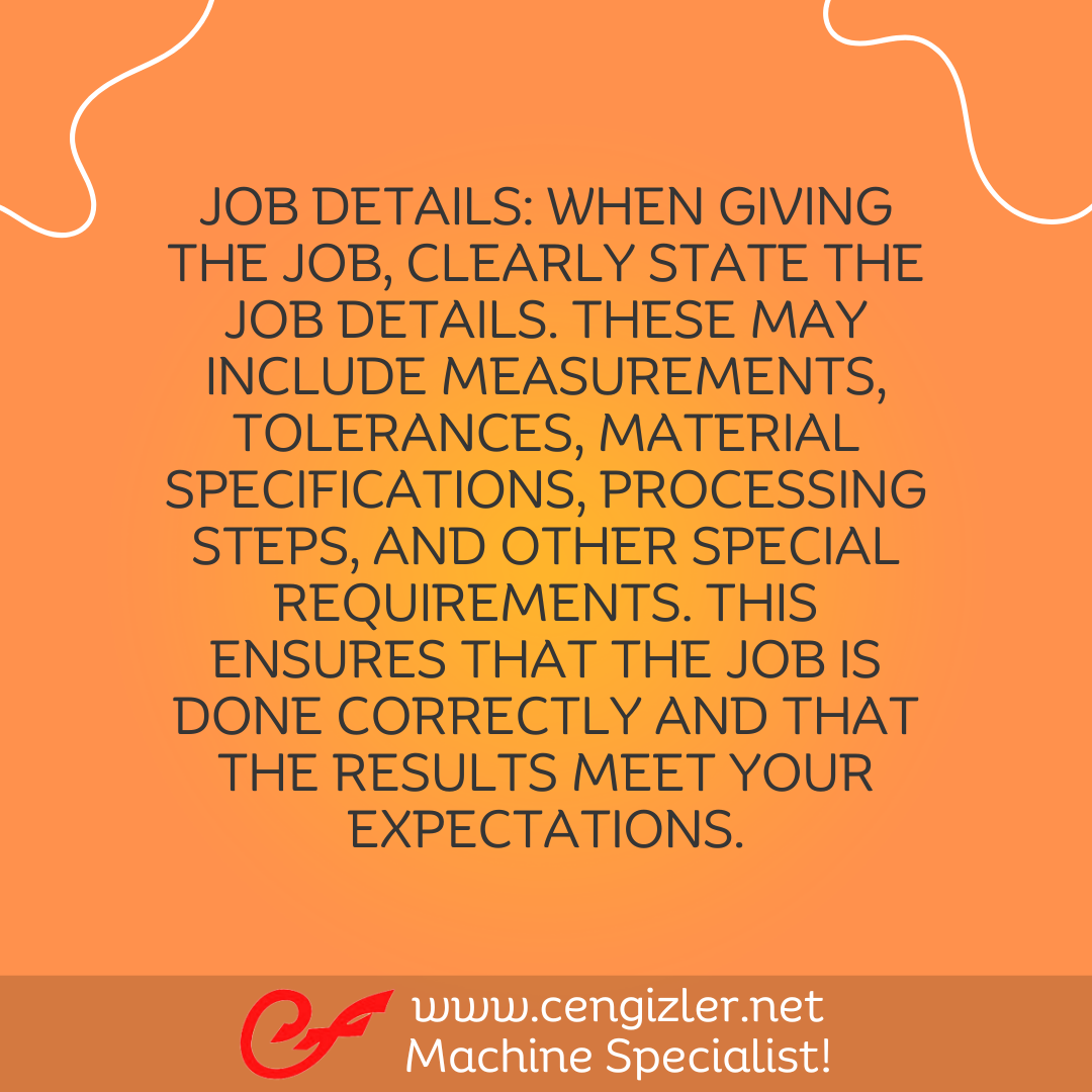 4 Job Details When giving the job, clearly state the job details. These may include measurements, tolerances, material specifications, processing steps, and other special requirements